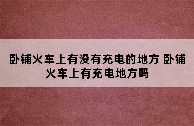 卧铺火车上有没有充电的地方 卧铺火车上有充电地方吗